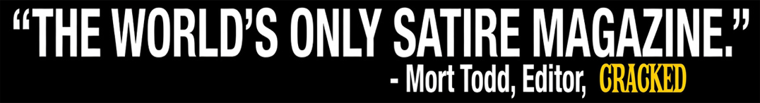 Quote from Mort Todd, editor of Cracked magazine: “The world’s only satire magazine.”
